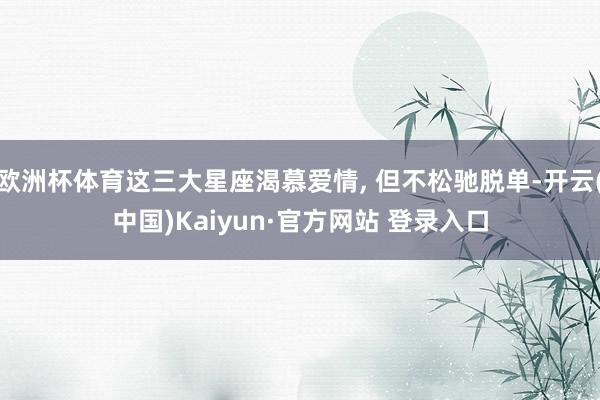 欧洲杯体育这三大星座渴慕爱情, 但不松驰脱单-开云(中国)Kaiyun·官方网站 登录入口
