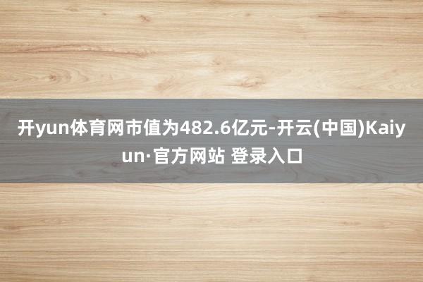 开yun体育网市值为482.6亿元-开云(中国)Kaiyun·官方网站 登录入口