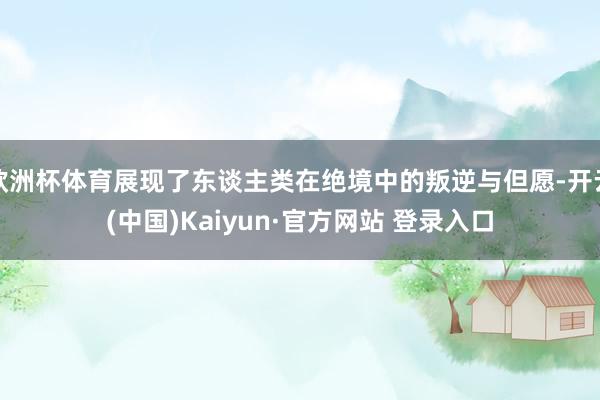 欧洲杯体育展现了东谈主类在绝境中的叛逆与但愿-开云(中国)Kaiyun·官方网站 登录入口