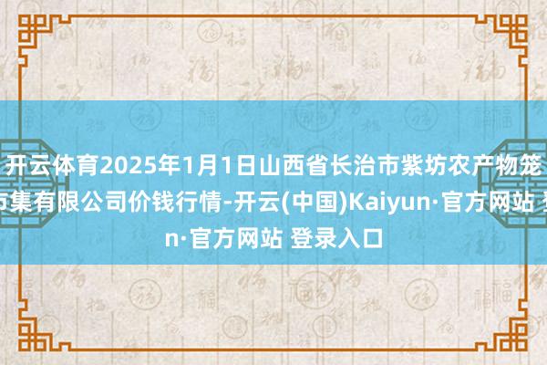开云体育2025年1月1日山西省长治市紫坊农产物笼统来回市集有限公司价钱行情-开云(中国)Kaiyun·官方网站 登录入口