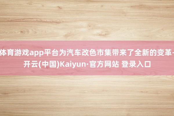 体育游戏app平台为汽车改色市集带来了全新的变革-开云(中国)Kaiyun·官方网站 登录入口