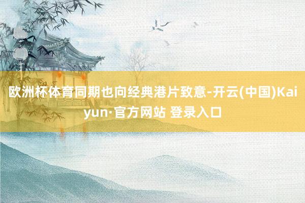 欧洲杯体育同期也向经典港片致意-开云(中国)Kaiyun·官方网站 登录入口