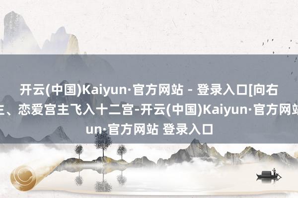 开云(中国)Kaiyun·官方网站 - 登录入口[向右R]婚配宫主、恋爱宫主飞入十二宫-开云(中国)Kaiyun·官方网站 登录入口