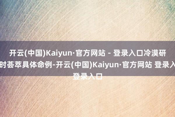 开云(中国)Kaiyun·官方网站 - 登录入口冷漠研习时荟萃具体命例-开云(中国)Kaiyun·官方网站 登录入口