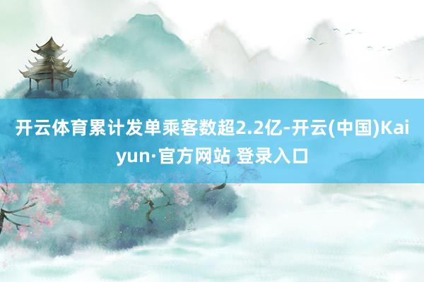 开云体育累计发单乘客数超2.2亿-开云(中国)Kaiyun·官方网站 登录入口