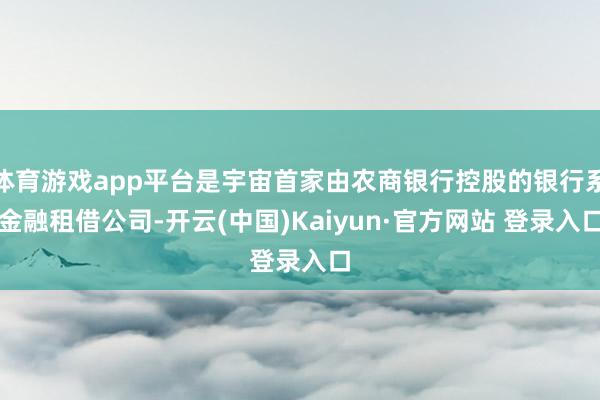 体育游戏app平台是宇宙首家由农商银行控股的银行系金融租借公司-开云(中国)Kaiyun·官方网站 登录入口
