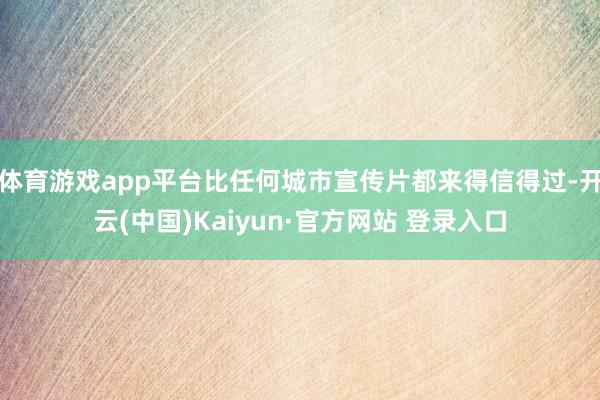 体育游戏app平台比任何城市宣传片都来得信得过-开云(中国)Kaiyun·官方网站 登录入口