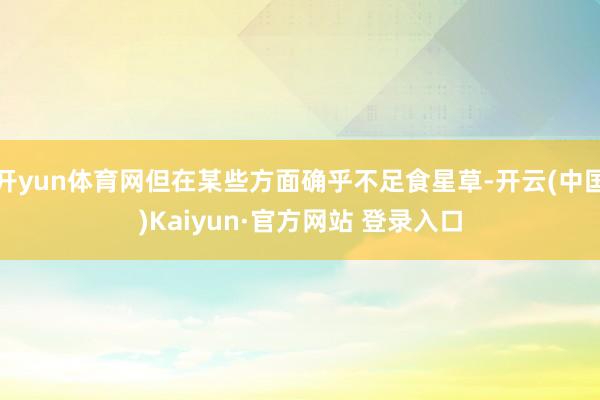 开yun体育网但在某些方面确乎不足食星草-开云(中国)Kaiyun·官方网站 登录入口