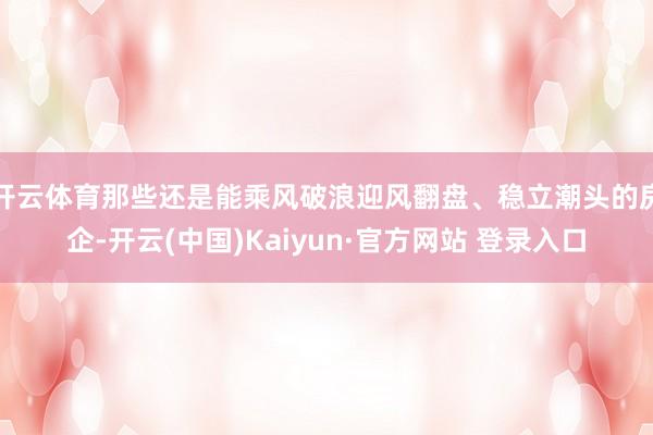 开云体育那些还是能乘风破浪迎风翻盘、稳立潮头的房企-开云(中国)Kaiyun·官方网站 登录入口