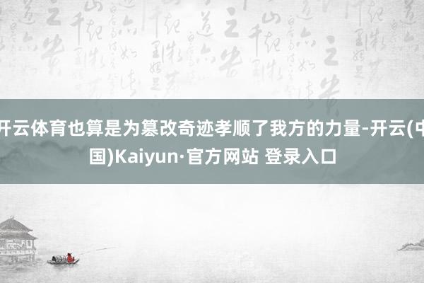开云体育也算是为篡改奇迹孝顺了我方的力量-开云(中国)Kaiyun·官方网站 登录入口