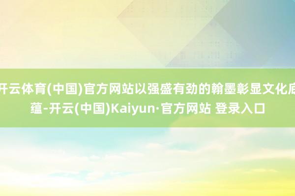 开云体育(中国)官方网站以强盛有劲的翰墨彰显文化底蕴-开云(中国)Kaiyun·官方网站 登录入口