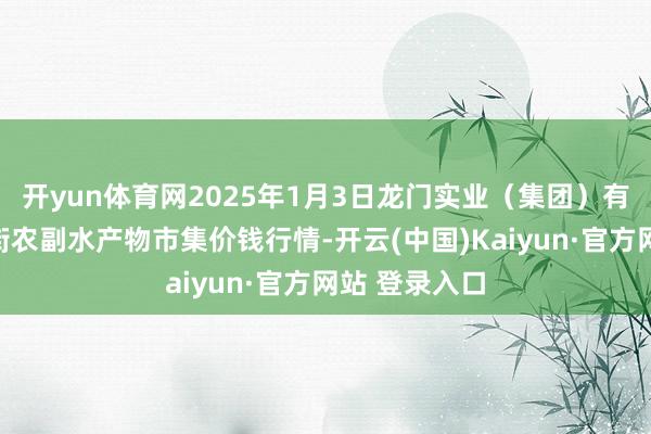 开yun体育网2025年1月3日龙门实业(集团)有限公司西三街农副水产物市集价钱行情-开云(中国)Kaiyun·官方网站 登录入口