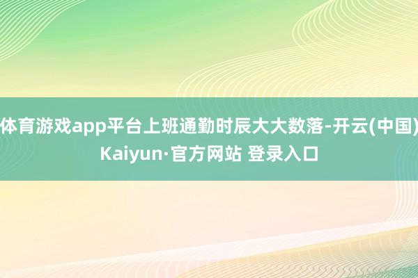 体育游戏app平台上班通勤时辰大大数落-开云(中国)Kaiyun·官方网站 登录入口