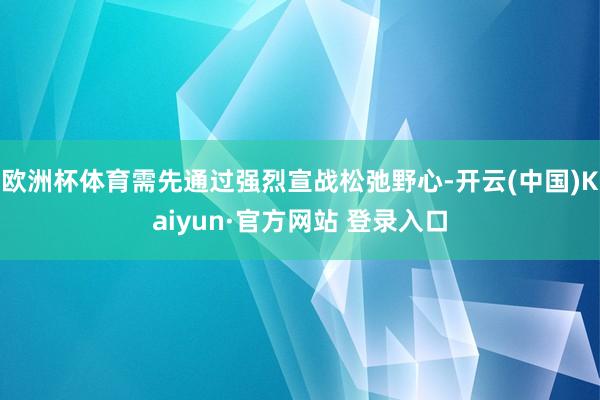 欧洲杯体育需先通过强烈宣战松弛野心-开云(中国)Kaiyun·官方网站 登录入口