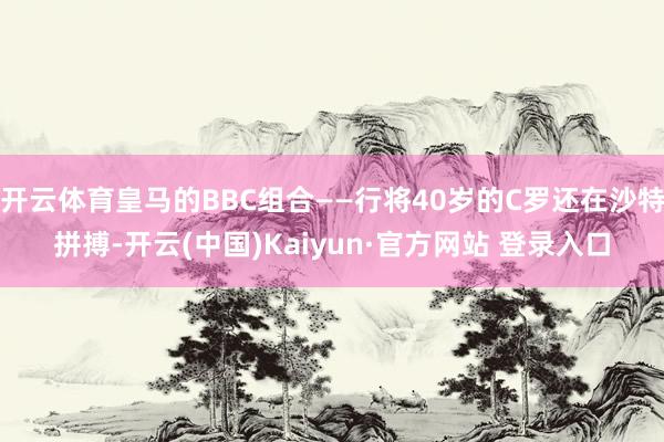 开云体育皇马的BBC组合——行将40岁的C罗还在沙特拼搏-开云(中国)Kaiyun·官方网站 登录入口