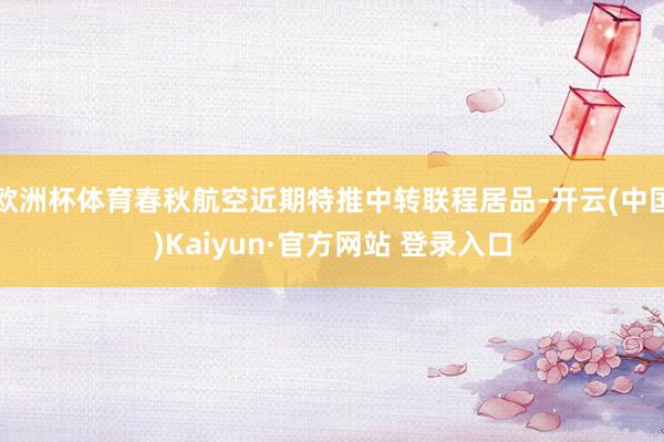 欧洲杯体育春秋航空近期特推中转联程居品-开云(中国)Kaiyun·官方网站 登录入口