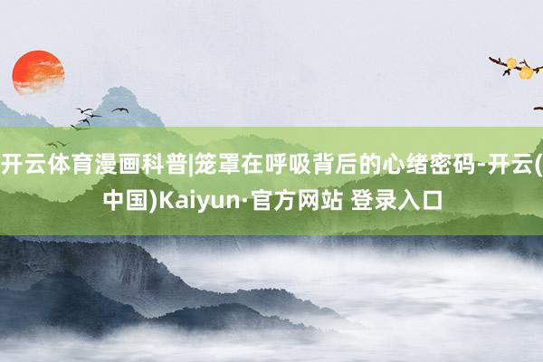 开云体育漫画科普|笼罩在呼吸背后的心绪密码-开云(中国)Kaiyun·官方网站 登录入口