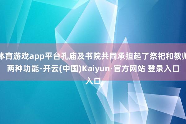 体育游戏app平台孔庙及书院共同承担起了祭祀和教师两种功能-开云(中国)Kaiyun·官方网站 登录入口