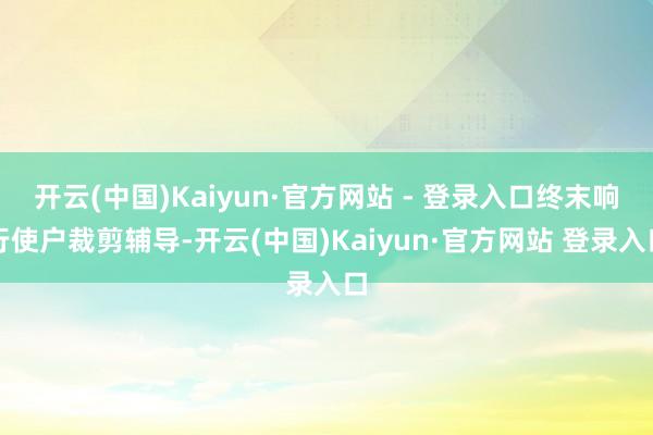 开云(中国)Kaiyun·官方网站 - 登录入口终末响行使户裁剪辅导-开云(中国)Kaiyun·官方网站 登录入口
