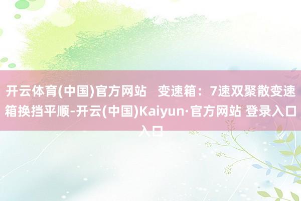 开云体育(中国)官方网站   变速箱：7速双聚散变速箱换挡平顺-开云(中国)Kaiyun·官方网站 登录入口
