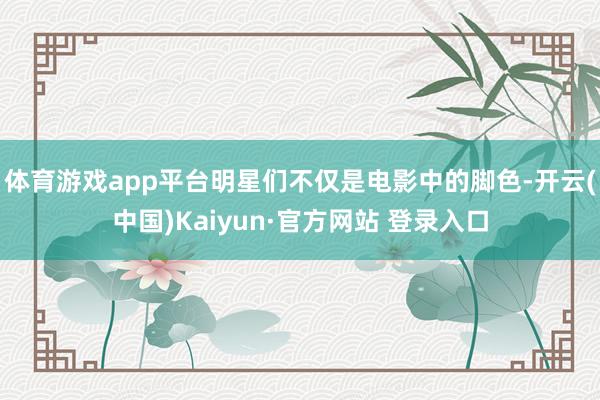 体育游戏app平台明星们不仅是电影中的脚色-开云(中国)Kaiyun·官方网站 登录入口