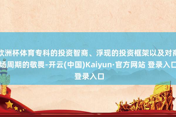 欧洲杯体育专科的投资智商、浮现的投资框架以及对商场周期的敬畏-开云(中国)Kaiyun·官方网站 登录入口