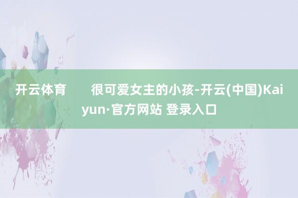 开云体育       很可爱女主的小孩-开云(中国)Kaiyun·官方网站 登录入口
