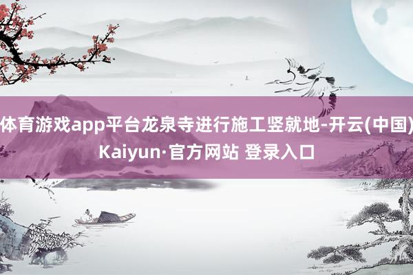 体育游戏app平台龙泉寺进行施工竖就地-开云(中国)Kaiyun·官方网站 登录入口