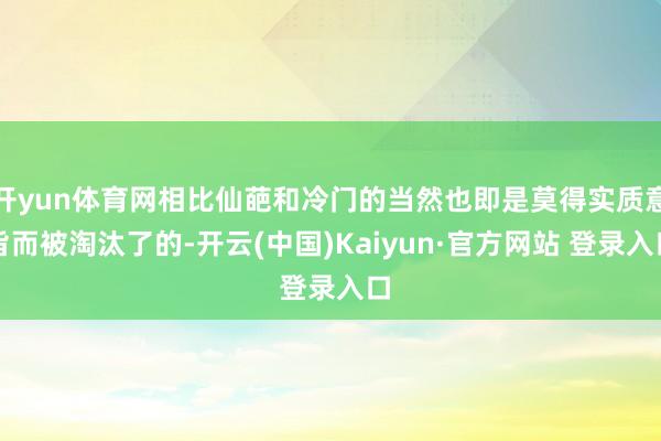 开yun体育网相比仙葩和冷门的当然也即是莫得实质意旨而被淘汰了的-开云(中国)Kaiyun·官方网站 登录入口