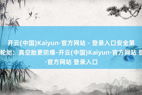 开云(中国)Kaiyun·官方网站 - 登录入口安全第一！4. 轮胎：真空胎更防爆-开云(中国)Kaiyun·官方网站 登录入口