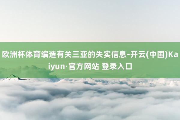 欧洲杯体育编造有关三亚的失实信息-开云(中国)Kaiyun·官方网站 登录入口