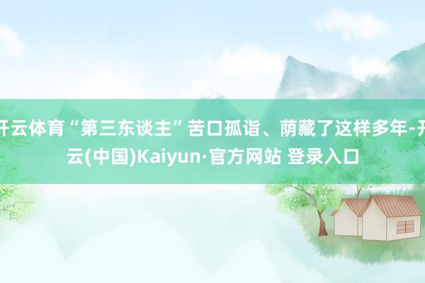 开云体育“第三东谈主”苦口孤诣、荫藏了这样多年-开云(中国)Kaiyun·官方网站 登录入口