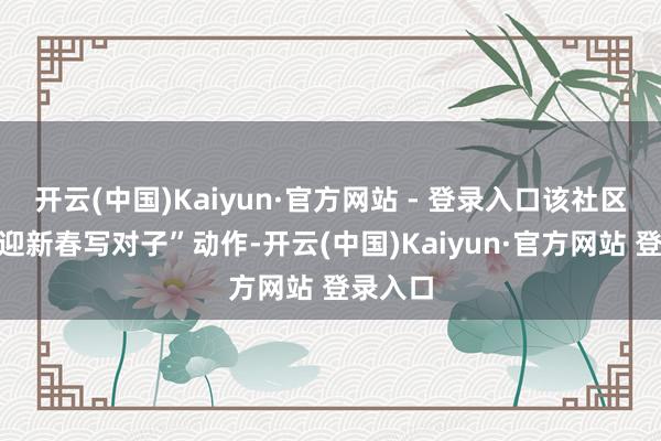 开云(中国)Kaiyun·官方网站 - 登录入口该社区开展“迎新春写对子”动作-开云(中国)Kaiyun·官方网站 登录入口