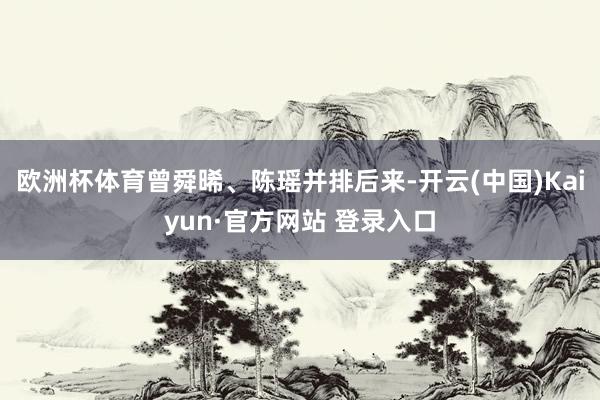 欧洲杯体育曾舜晞、陈瑶并排后来-开云(中国)Kaiyun·官方网站 登录入口