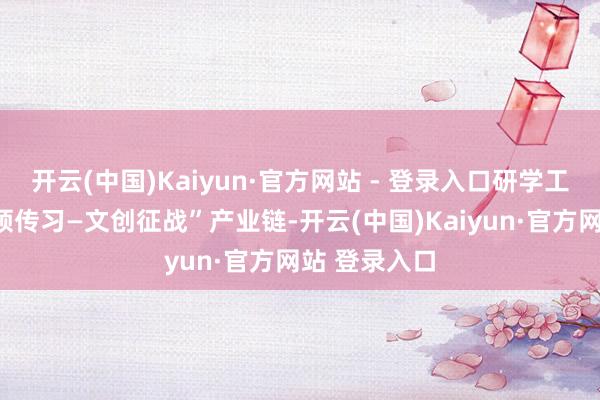 开云(中国)Kaiyun·官方网站 - 登录入口研学工坊构建“本领传习—文创征战”产业链-开云(中国)Kaiyun·官方网站 登录入口