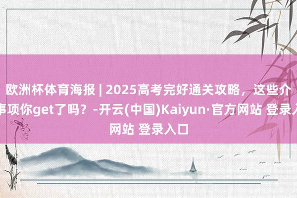 欧洲杯体育海报 | 2025高考完好通关攻略，这些介意事项你get了吗？-开云(中国)Kaiyun·官方网站 登录入口