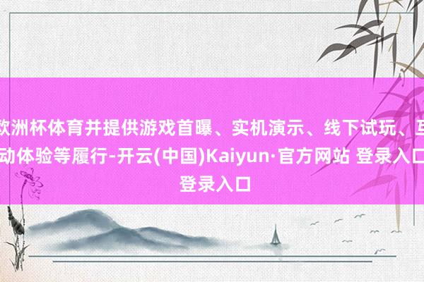 欧洲杯体育并提供游戏首曝、实机演示、线下试玩、互动体验等履行-开云(中国)Kaiyun·官方网站 登录入口
