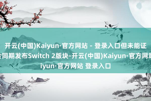 开云(中国)Kaiyun·官方网站 - 登录入口但未能证据是否也会同期发布Switch 2版块-开云(中国)Kaiyun·官方网站 登录入口