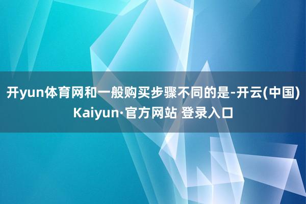 开yun体育网　　和一般购买步骤不同的是-开云(中国)Kaiyun·官方网站 登录入口