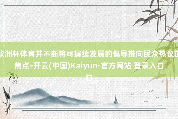 欧洲杯体育并不断将可握续发展的倡导推向民众热议的焦点-开云(中国)Kaiyun·官方网站 登录入口