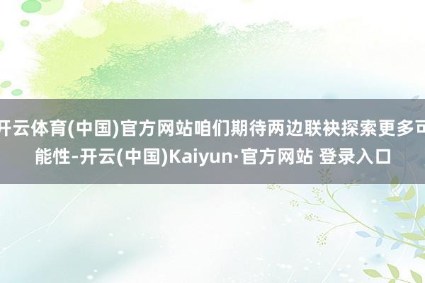 开云体育(中国)官方网站咱们期待两边联袂探索更多可能性-开云(中国)Kaiyun·官方网站 登录入口
