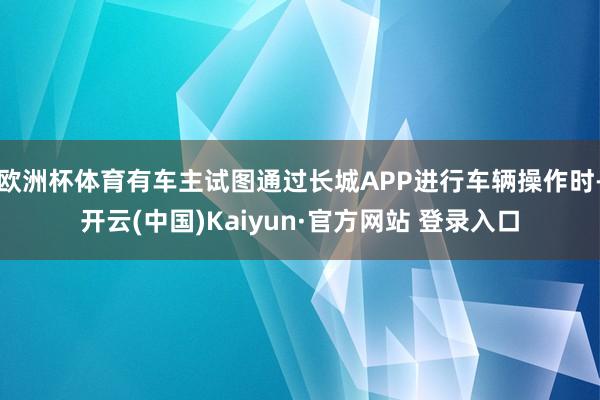 欧洲杯体育有车主试图通过长城APP进行车辆操作时-开云(中国)Kaiyun·官方网站 登录入口