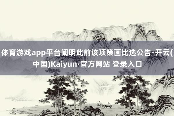 体育游戏app平台阐明此前该项策画比选公告-开云(中国)Kaiyun·官方网站 登录入口