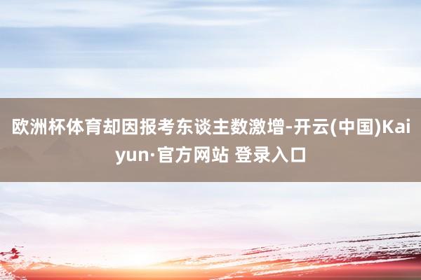 欧洲杯体育却因报考东谈主数激增-开云(中国)Kaiyun·官方网站 登录入口