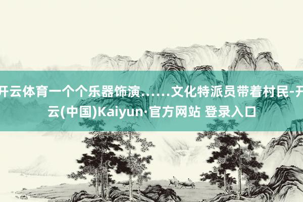 开云体育一个个乐器饰演……文化特派员带着村民-开云(中国)Kaiyun·官方网站 登录入口