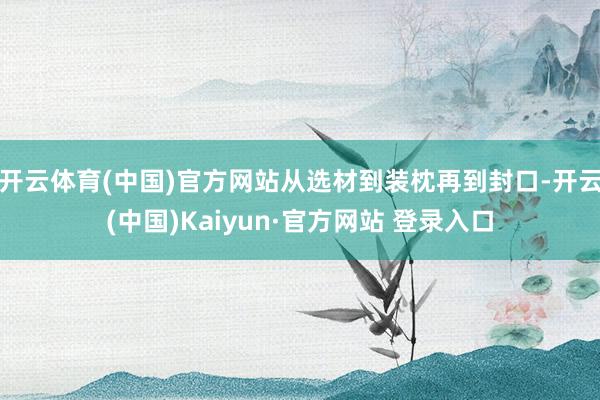 开云体育(中国)官方网站从选材到装枕再到封口-开云(中国)Kaiyun·官方网站 登录入口