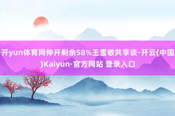 开yun体育网伸开剩余58%王雪敏共享谈-开云(中国)Kaiyun·官方网站 登录入口