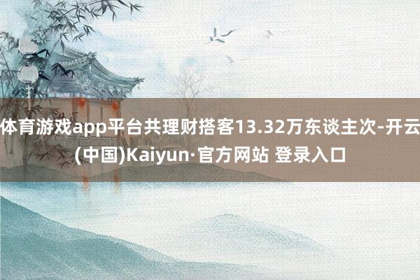 体育游戏app平台共理财搭客13.32万东谈主次-开云(中国)Kaiyun·官方网站 登录入口