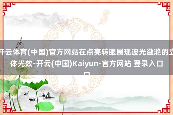 开云体育(中国)官方网站在点亮转眼展现波光潋滟的立体光效-开云(中国)Kaiyun·官方网站 登录入口