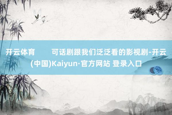开云体育        可话剧跟我们泛泛看的影视剧-开云(中国)Kaiyun·官方网站 登录入口